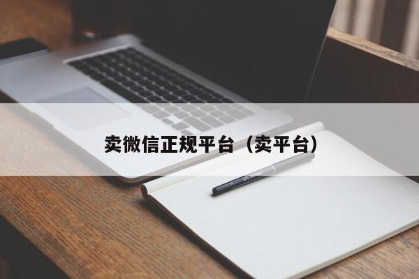 卖微信正规平台（卖平台）