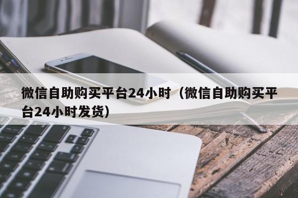 微信自助购买平台24小时（微信自助购买平台24小时发货）