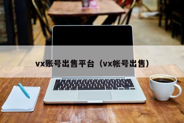 vx账号出售平台（vx帐号出售）