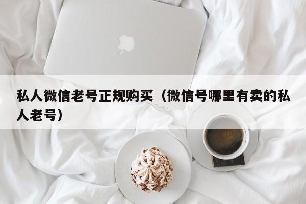 私人微信老号正规购买（微信号哪里有卖的私人老号）