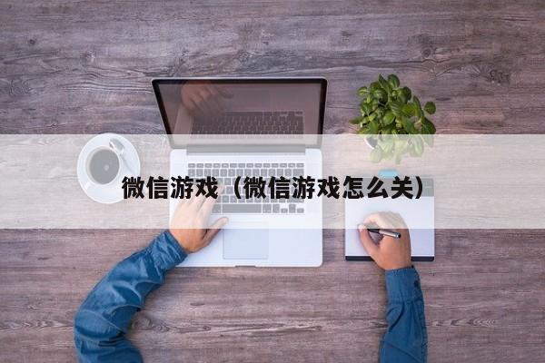 微信游戏（微信游戏怎么关）
