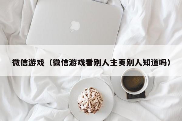 微信游戏（微信游戏看别人主页别人知道吗）