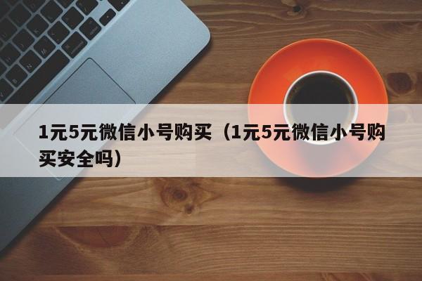 1元5元微信小号购买（1元5元微信小号购买安全吗）