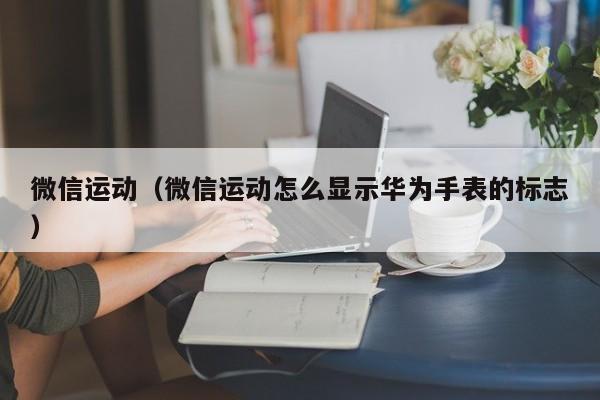 微信运动（微信运动怎么显示华为手表的标志）