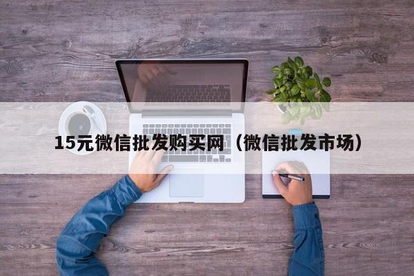 15元微信批发购买网（微信批发市场）