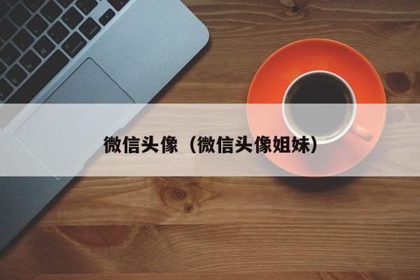 微信头像（微信头像姐妹）