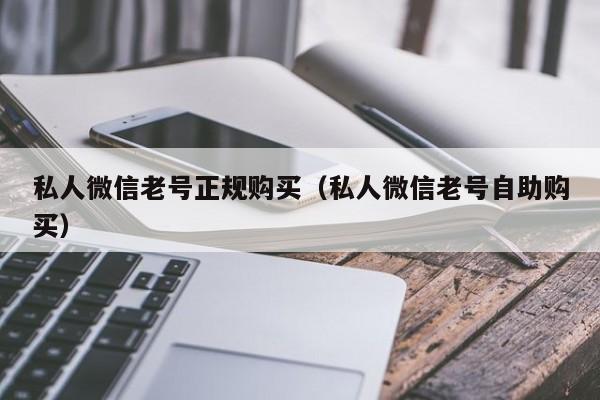 私人微信老号正规购买（私人微信老号自助购买）