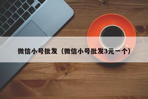 微信小号批发（微信小号批发3元一个）