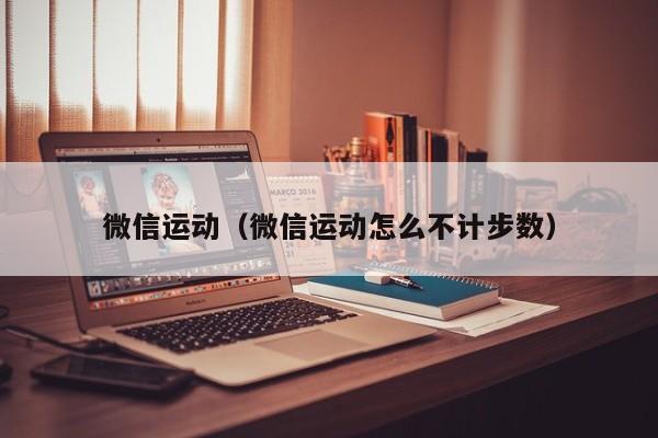 微信运动（微信运动怎么不计步数）