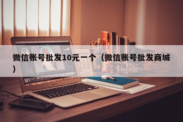 微信账号批发10元一个（微信账号批发商城）