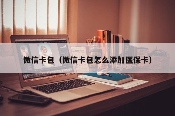 微信卡包（微信卡包怎么添加医保卡）
