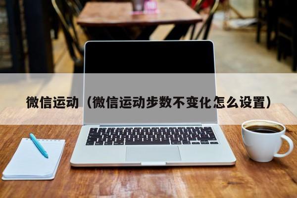 微信运动（微信运动步数不变化怎么设置）