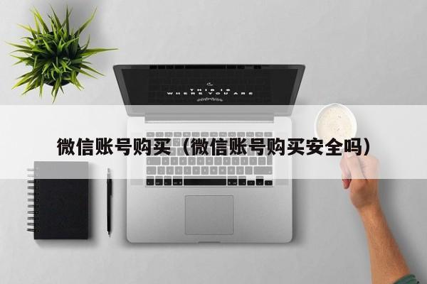 微信账号购买（微信账号购买安全吗）