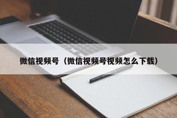 微信视频号（微信视频号视频怎么下载）