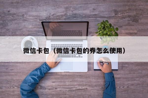 微信卡包（微信卡包的券怎么使用）