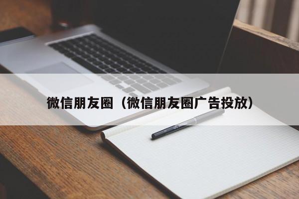 微信朋友圈（微信朋友圈广告投放）