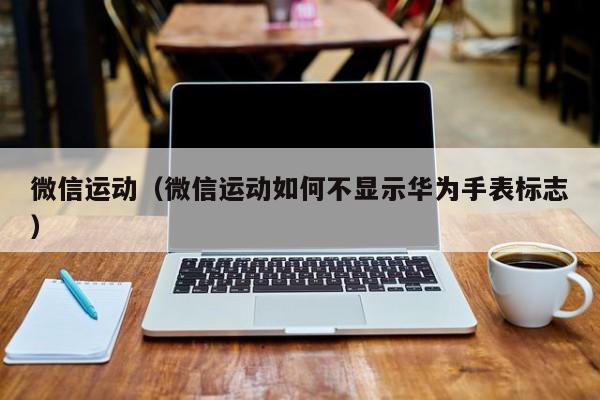 微信运动（微信运动如何不显示华为手表标志）