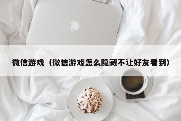 微信游戏（微信游戏怎么隐藏不让好友看到）